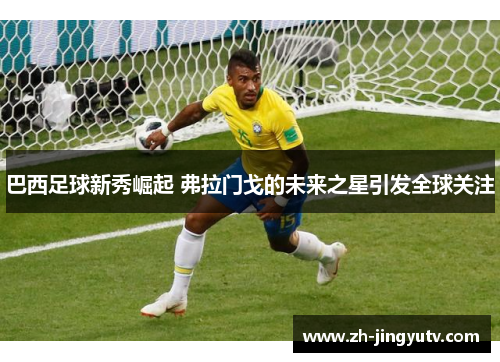 巴西足球新秀崛起 弗拉门戈的未来之星引发全球关注