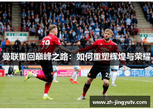 曼联重回巅峰之路：如何重塑辉煌与荣耀