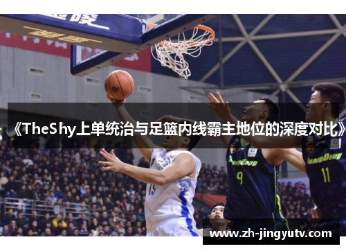 《TheShy上单统治与足篮内线霸主地位的深度对比》