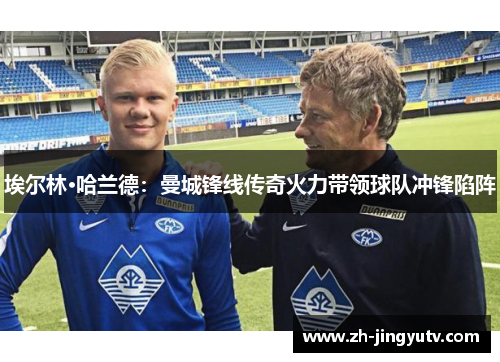 埃尔林·哈兰德：曼城锋线传奇火力带领球队冲锋陷阵