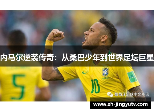 内马尔逆袭传奇：从桑巴少年到世界足坛巨星