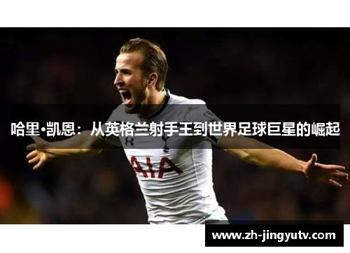 哈里·凯恩：从英格兰射手王到世界足球巨星的崛起